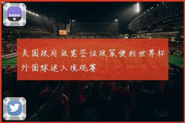 美国政府放宽签证政策便利世界杯外国球迷入境观赛