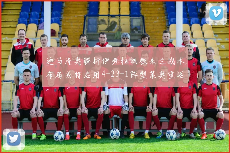 迪马济奥解析伊劳拉执教米兰战术布局或将启用4-23-1阵型莱奥重返左边锋位置