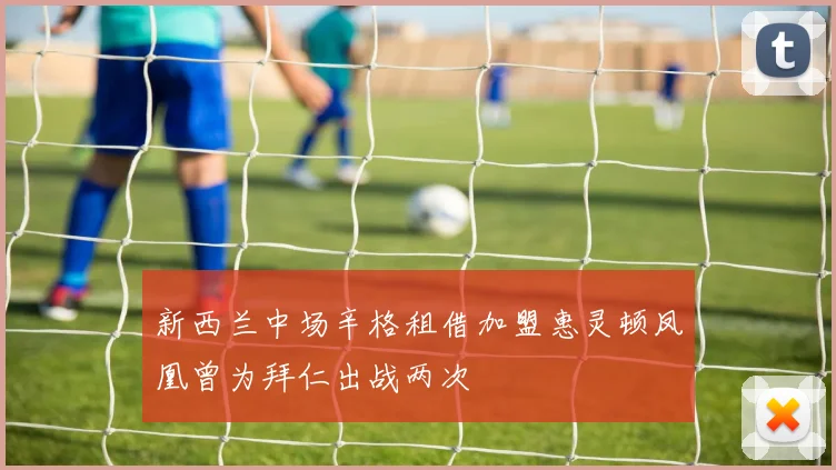 新西兰中场辛格租借加盟惠灵顿凤凰曾为拜仁出战两次