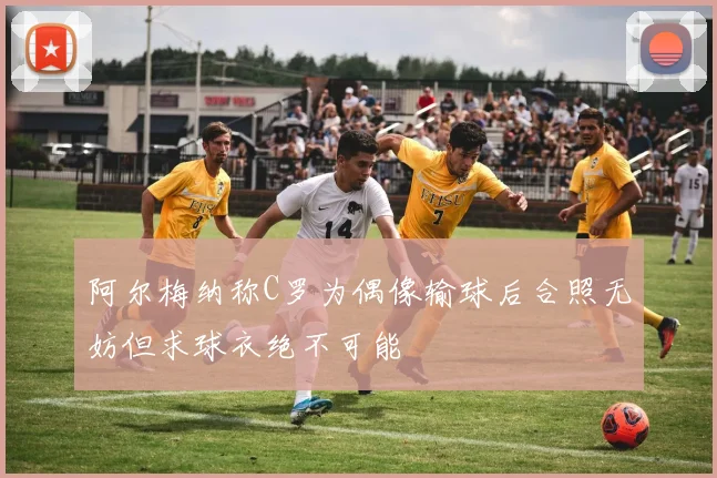 阿尔梅纳称C罗为偶像输球后合照无妨但求球衣绝不可能
