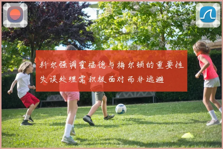 科尔强调霍福德与梅尔顿的重要性失误处理需积极面对而非逃避