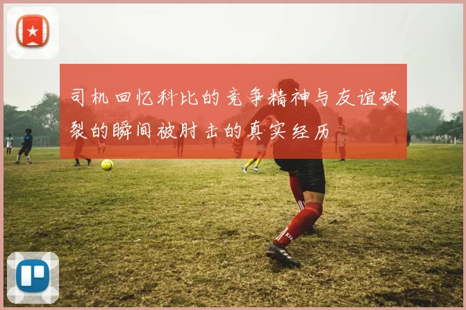 司机回忆科比的竞争精神与友谊破裂的瞬间被肘击的真实经历