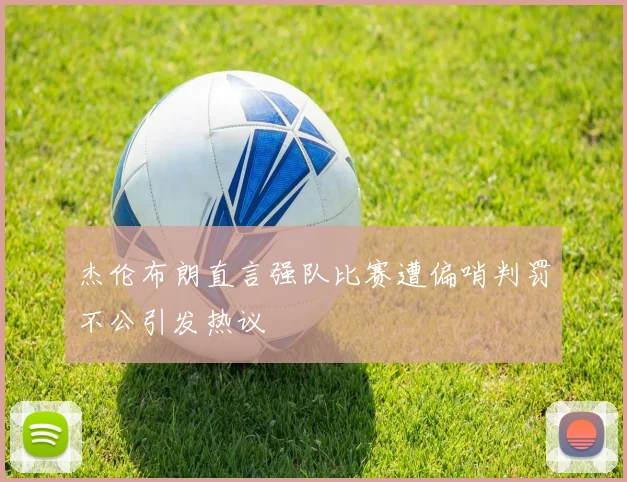 杰伦布朗直言强队比赛遭偏哨判罚不公引发热议