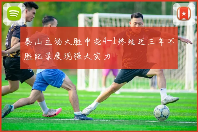 泰山主场大胜申花4-1终结近三年不胜纪录展现强大实力