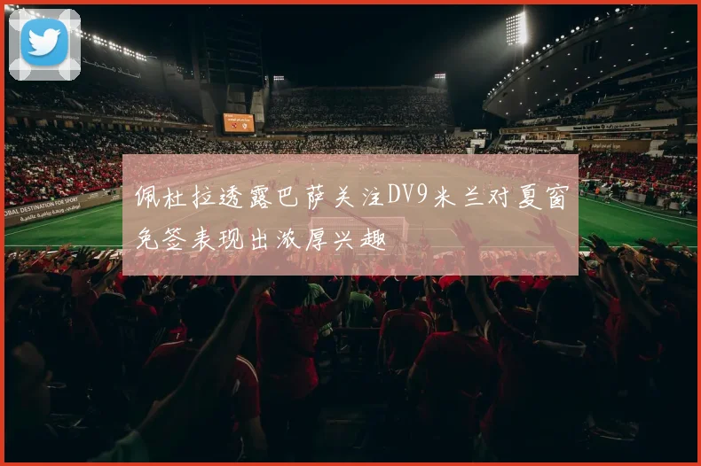 佩杜拉透露巴萨关注DV9米兰对夏窗免签表现出浓厚兴趣