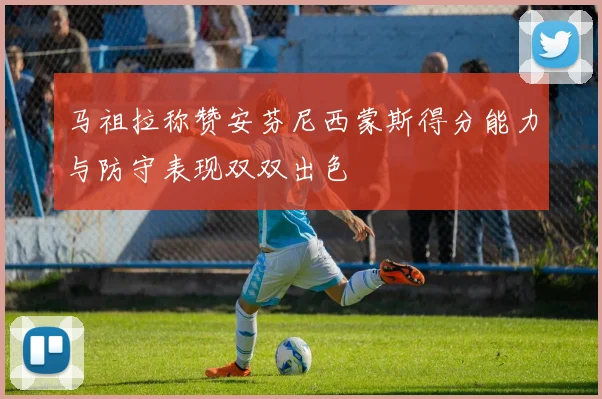 马祖拉称赞安芬尼西蒙斯得分能力与防守表现双双出色