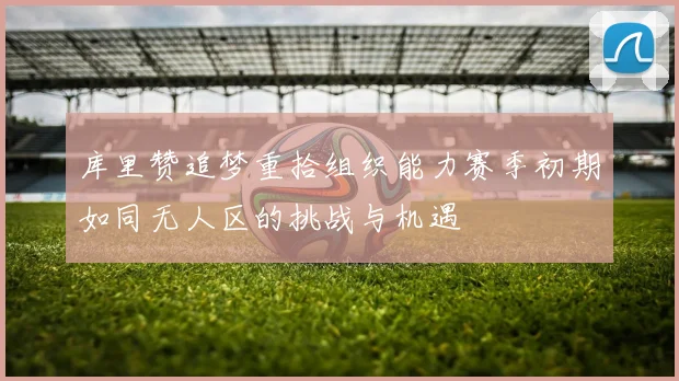 库里赞追梦重拾组织能力赛季初期如同无人区的挑战与机遇