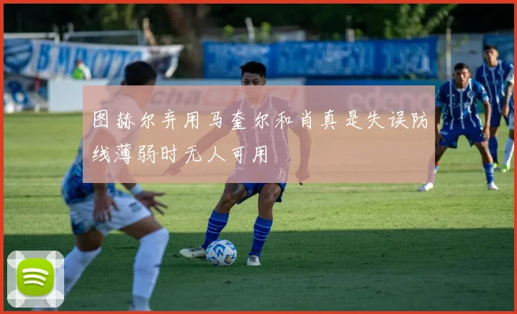 图赫尔弃用马奎尔和肖真是失误防线薄弱时无人可用