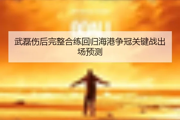 武磊伤后完整合练回归海港争冠关键战出场预测（Baccarat）